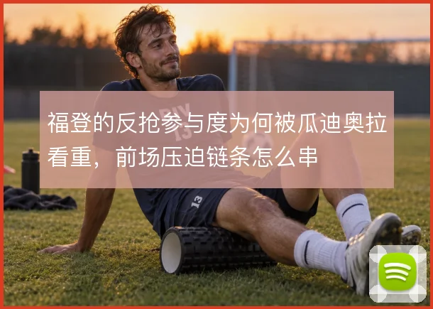 福登的反抢参与度为何被瓜迪奥拉看重，前场压迫链条怎么串
