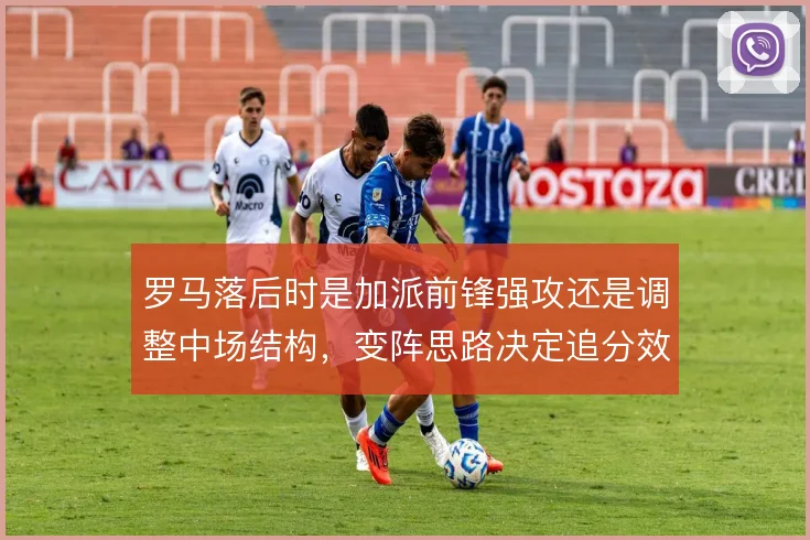 罗马落后时是加派前锋强攻还是调整中场结构，变阵思路决定追分效率