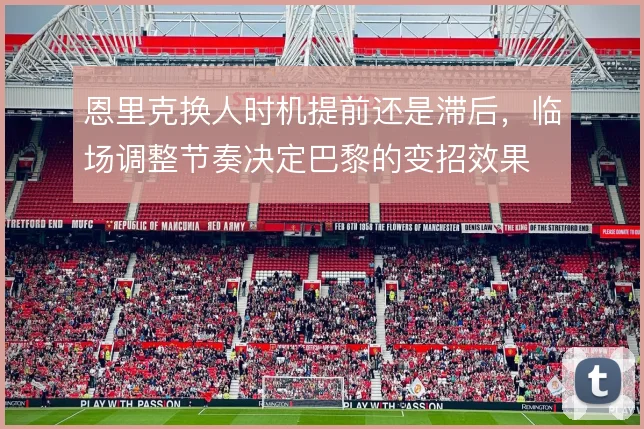 恩里克换人时机提前还是滞后，临场调整节奏决定巴黎的变招效果