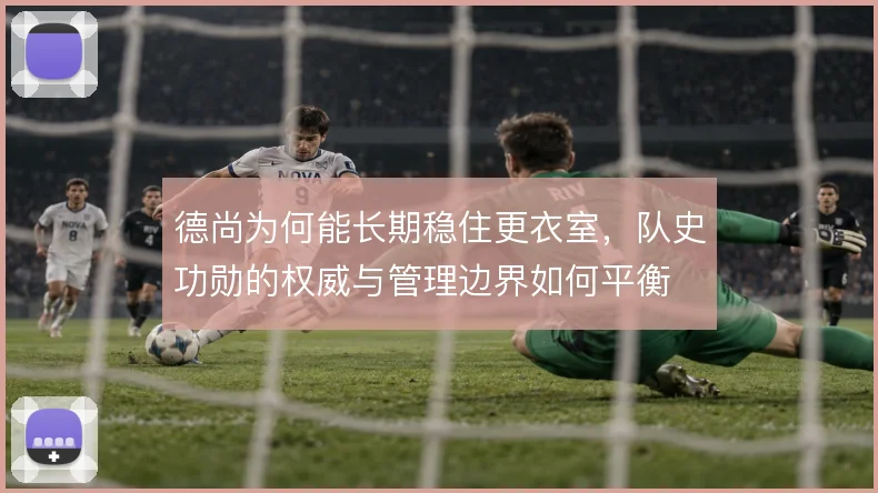 德尚为何能长期稳住更衣室，队史功勋的权威与管理边界如何平衡