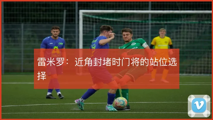 雷米罗：近角封堵时门将的站位选择