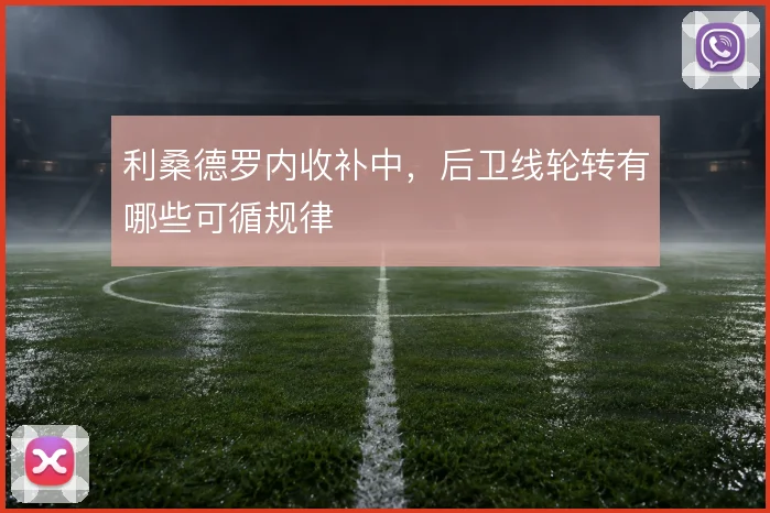 利桑德罗内收补中，后卫线轮转有哪些可循规律