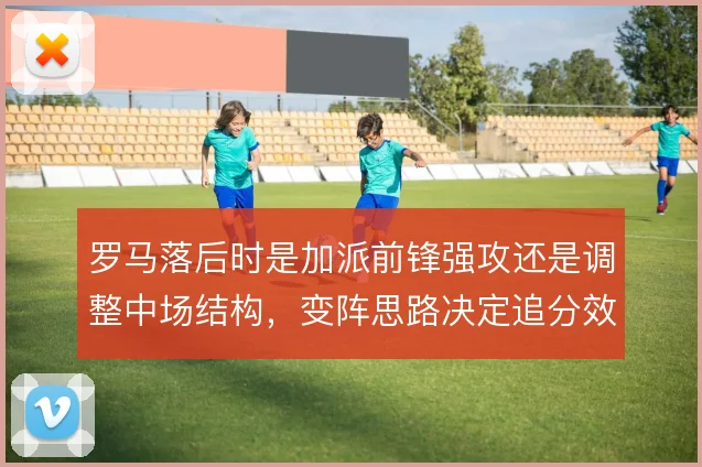 罗马落后时是加派前锋强攻还是调整中场结构，变阵思路决定追分效率