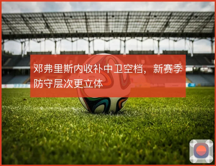 邓弗里斯内收补中卫空档，新赛季防守层次更立体