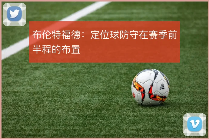 布伦特福德：定位球防守在赛季前半程的布置