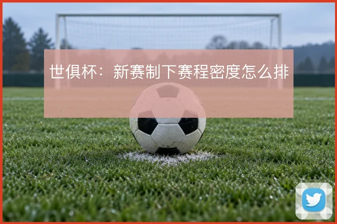 世俱杯：新赛制下赛程密度怎么排