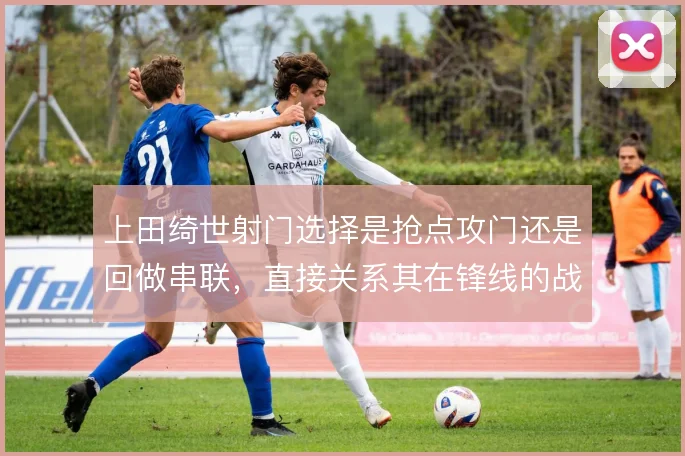 上田绮世射门选择是抢点攻门还是回做串联，直接关系其在锋线的战术价值