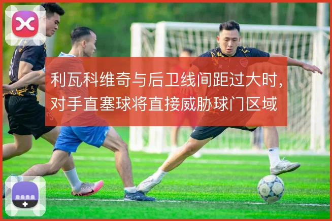 利瓦科维奇与后卫线间距过大时,对手直塞球将直接威胁球门区域