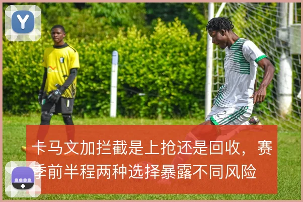 卡马文加拦截是上抢还是回收，赛季前半程两种选择暴露不同风险