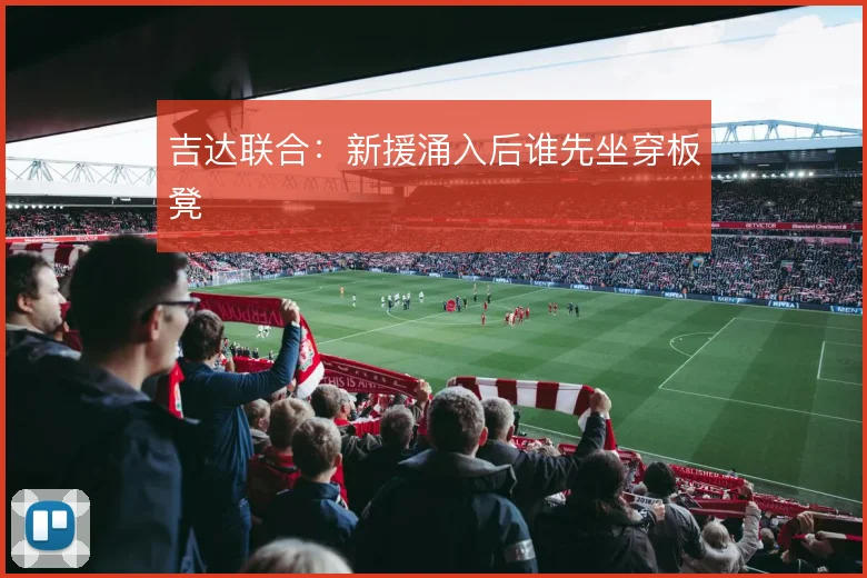 吉达联合：新援涌入后谁先坐穿板凳
