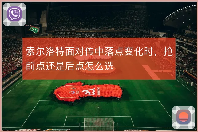 索尔洛特面对传中落点变化时，抢前点还是后点怎么选