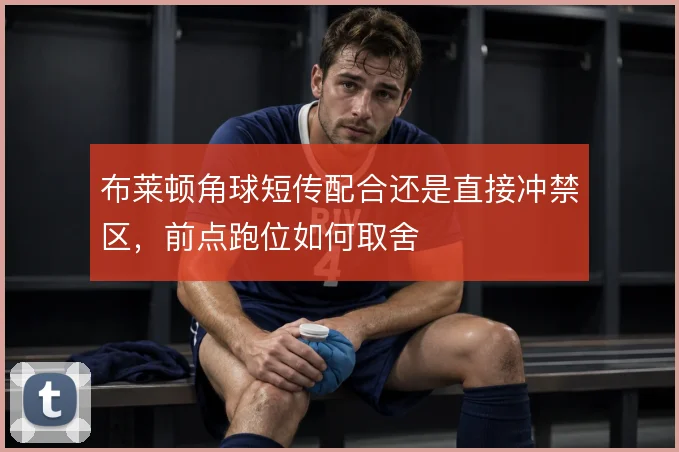布莱顿角球短传配合还是直接冲禁区，前点跑位如何取舍