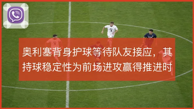 奥利塞背身护球等待队友接应，其持球稳定性为前场进攻赢得推进时间