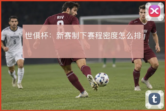 世俱杯：新赛制下赛程密度怎么排