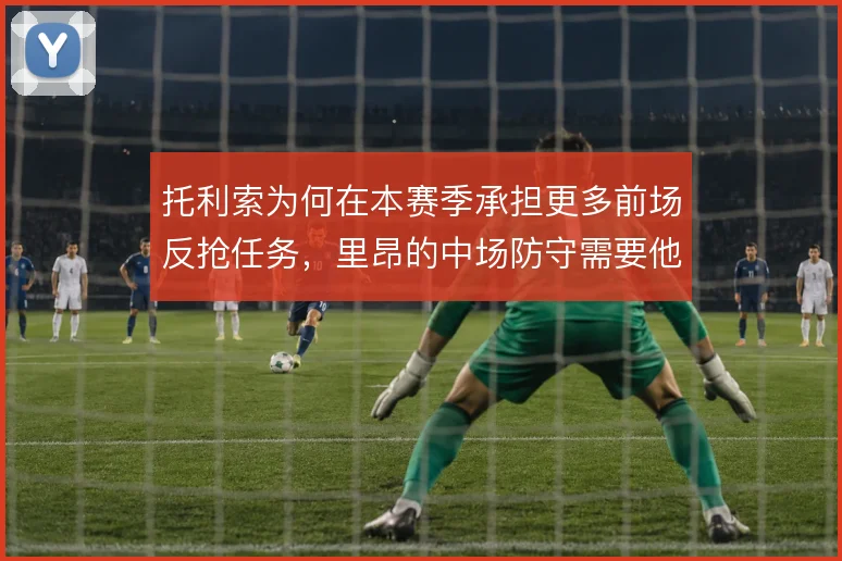 托利索为何在本赛季承担更多前场反抢任务，里昂的中场防守需要他前压延误