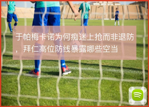 于帕梅卡诺为何痴迷上抢而非退防，拜仁高位防线暴露哪些空当