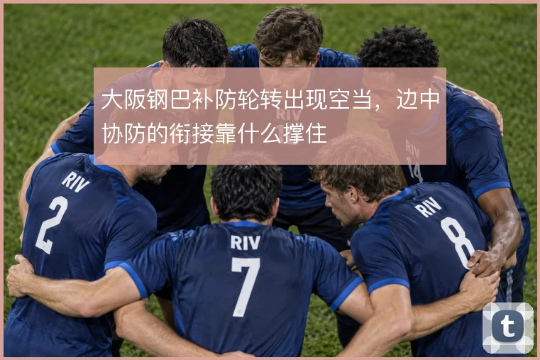 大阪钢巴补防轮转出现空当，边中协防的衔接靠什么撑住
