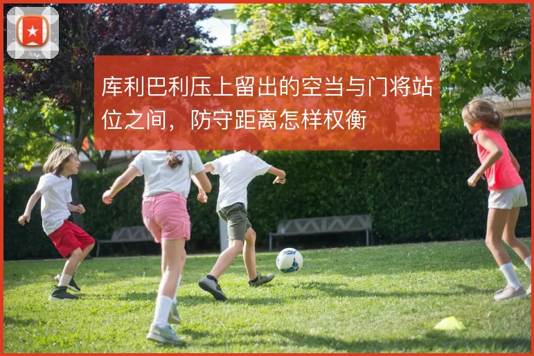 库利巴利压上留出的空当与门将站位之间,防守距离怎样权衡
