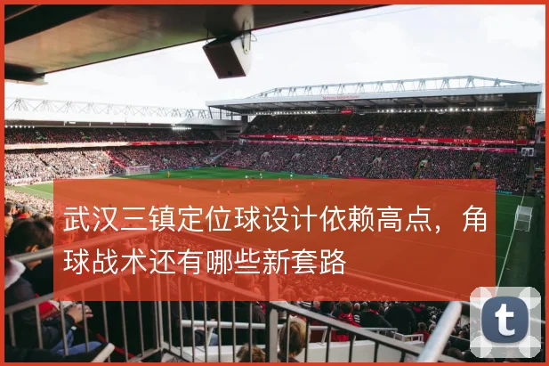 武汉三镇定位球设计依赖高点，角球战术还有哪些新套路