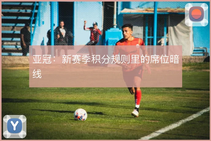 亚冠：新赛季积分规则里的席位暗线