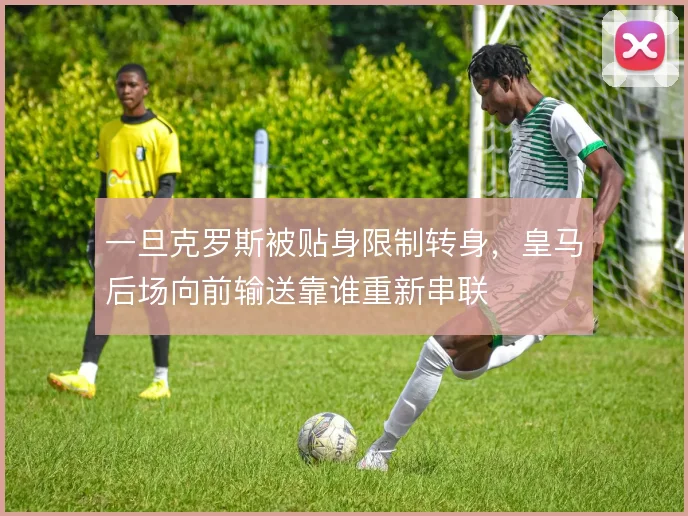 一旦克罗斯被贴身限制转身，皇马后场向前输送靠谁重新串联