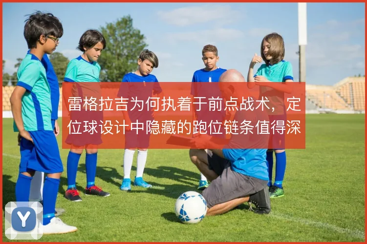 雷格拉吉为何执着于前点战术，定位球设计中隐藏的跑位链条值得深究