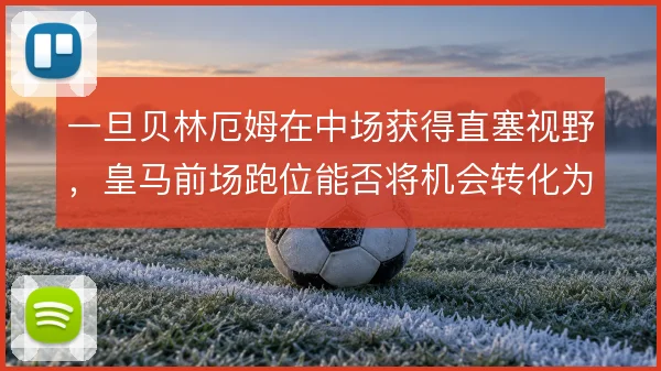 一旦贝林厄姆在中场获得直塞视野,皇马前场跑位能否将机会转化为得分