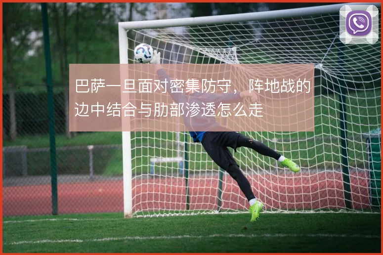 巴萨一旦面对密集防守，阵地战的边中结合与肋部渗透怎么走