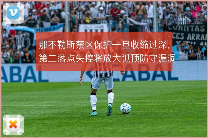 那不勒斯禁区保护一旦收缩过深，第二落点失控将放大弧顶防守漏洞