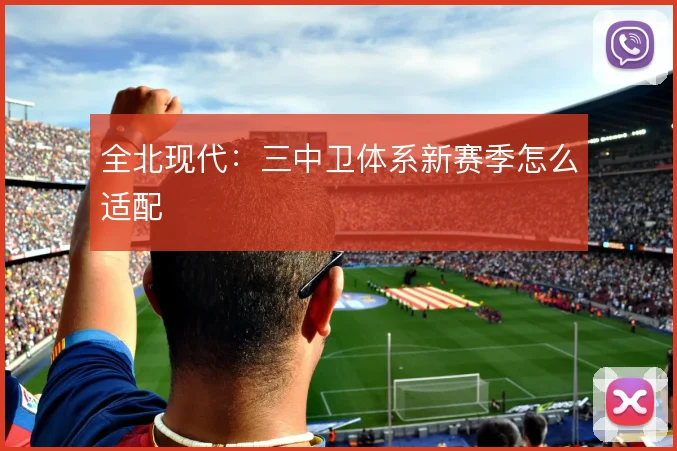 全北现代：三中卫体系新赛季怎么适配