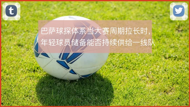 巴萨球探体系当大赛周期拉长时，年轻球员储备能否持续供给一线队