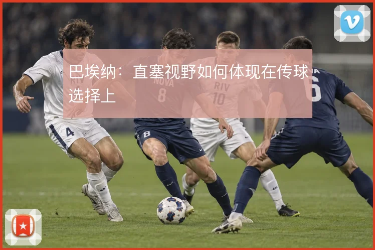 巴埃纳：直塞视野如何体现在传球选择上