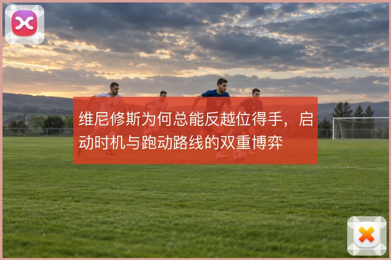 维尼修斯为何总能反越位得手，启动时机与跑动路线的双重博弈