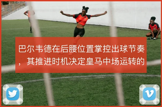 巴尔韦德在后腰位置掌控出球节奏，其推进时机决定皇马中场运转的流畅度