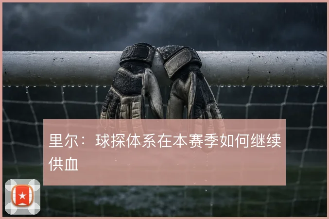 里尔：球探体系在本赛季如何继续供血