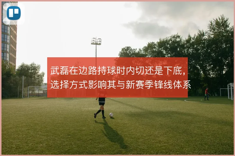 武磊在边路持球时内切还是下底，选择方式影响其与新赛季锋线体系的衔接