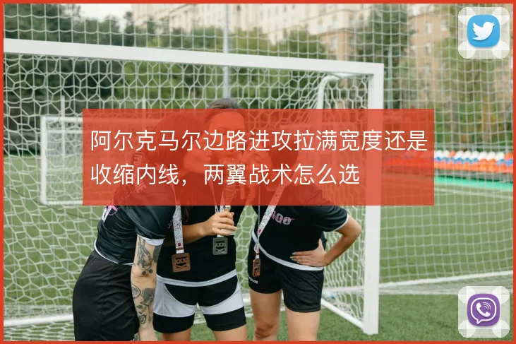 阿尔克马尔边路进攻拉满宽度还是收缩内线，两翼战术怎么选