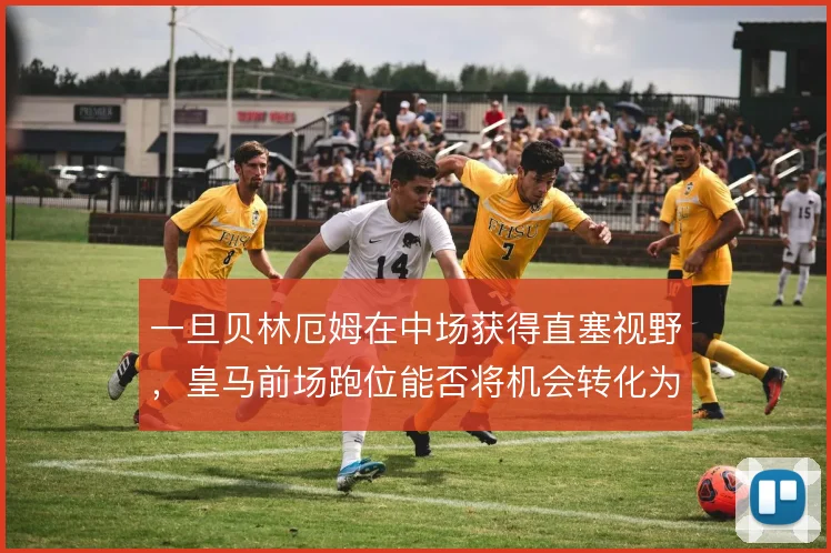 一旦贝林厄姆在中场获得直塞视野，皇马前场跑位能否将机会转化为得分