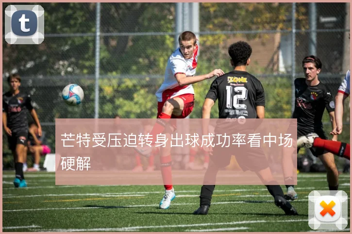 芒特受压迫转身出球成功率看中场硬解