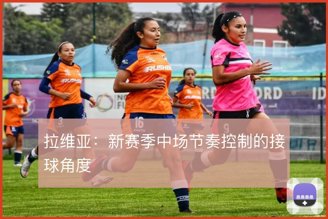 拉维亚：新赛季中场节奏控制的接球角度