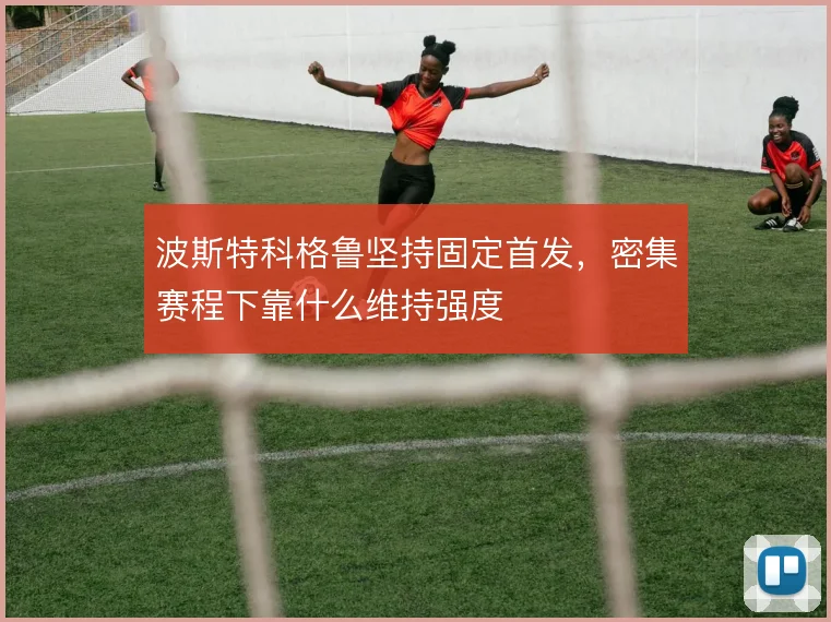 波斯特科格鲁坚持固定首发，密集赛程下靠什么维持强度
