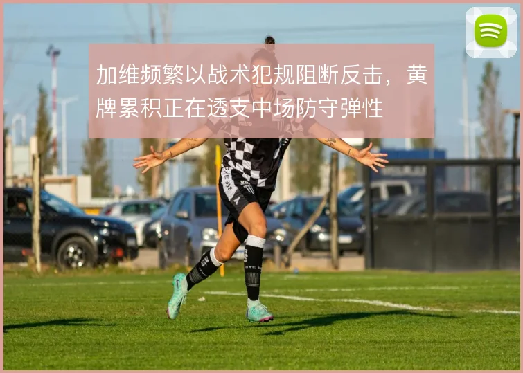 加维频繁以战术犯规阻断反击，黄牌累积正在透支中场防守弹性