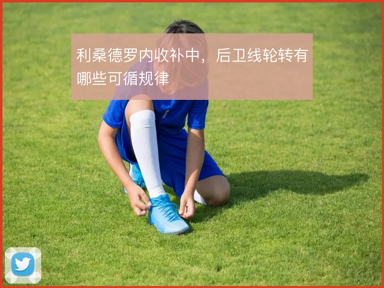 利桑德罗内收补中,后卫线轮转有哪些可循规律