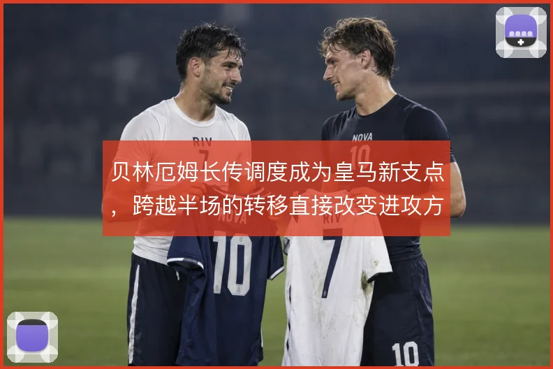 贝林厄姆长传调度成为皇马新支点，跨越半场的转移直接改变进攻方向