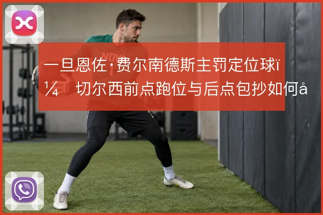 一旦恩佐·费尔南德斯主罚定位球，切尔西前点跑位与后点包抄如何形成层次