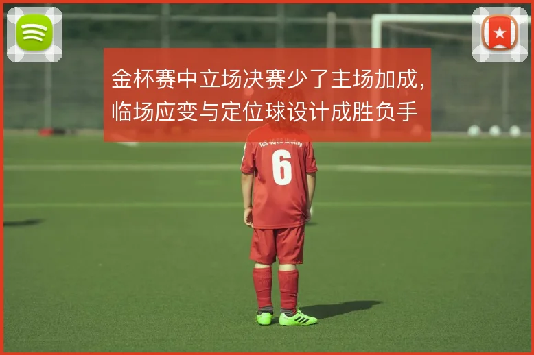 金杯赛中立场决赛少了主场加成，临场应变与定位球设计成胜负手