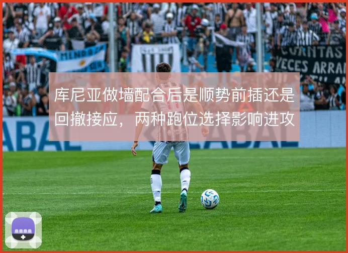 库尼亚做墙配合后是顺势前插还是回撤接应，两种跑位选择影响进攻层次