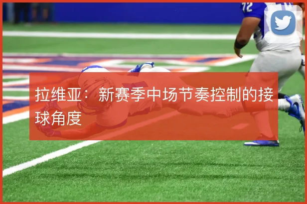 拉维亚:新赛季中场节奏控制的接球角度