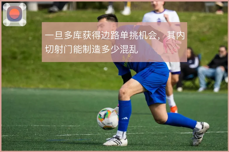 一旦多库获得边路单挑机会，其内切射门能制造多少混乱