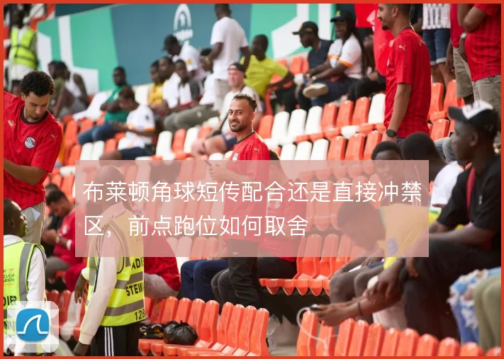 布莱顿角球短传配合还是直接冲禁区，前点跑位如何取舍